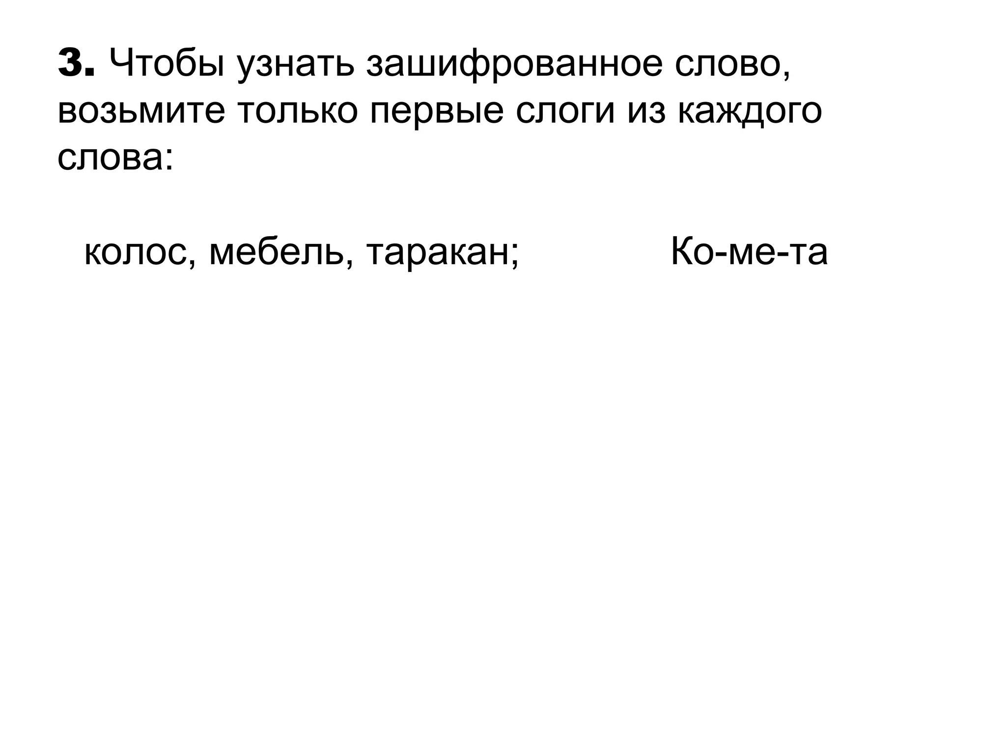 3. Чтобы узнать зашифрованное слово, 
возьмите только первые слоги из каждого 
слова: 
колос, мебель, таракан; Ко-ме-та 
