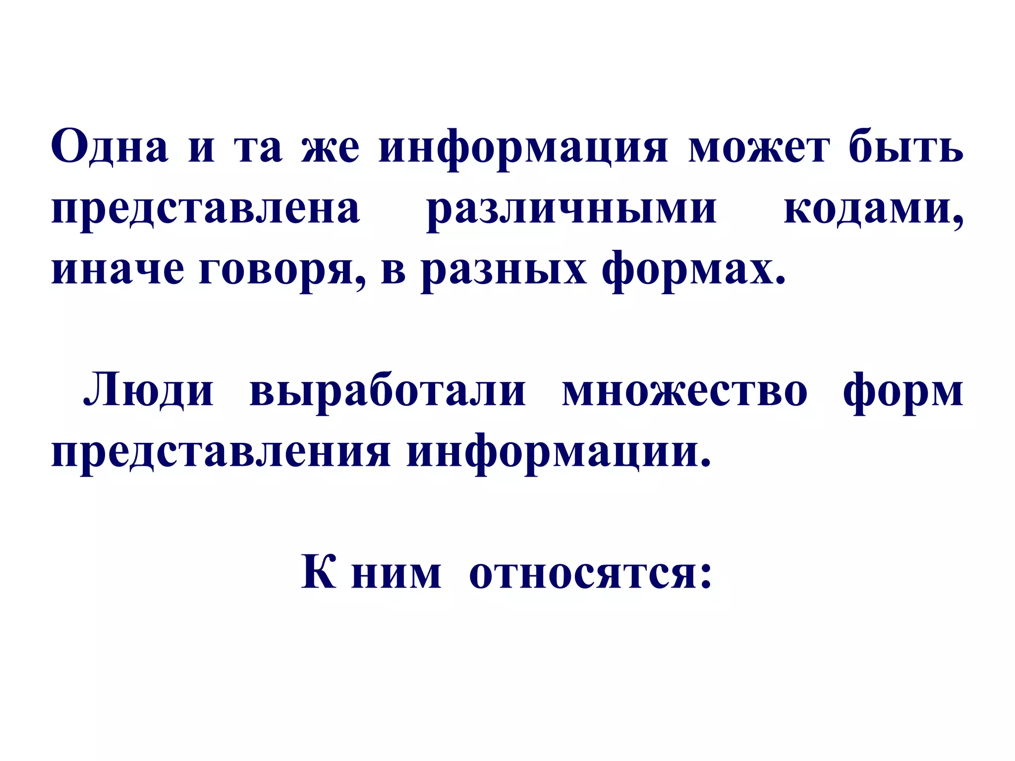 Одна и та же информация может быть 
представлена различными кодами, 
иначе говоря, в разных формах. 
Люди выработали множество форм 
представления информации. 
К ним относятся: 
 