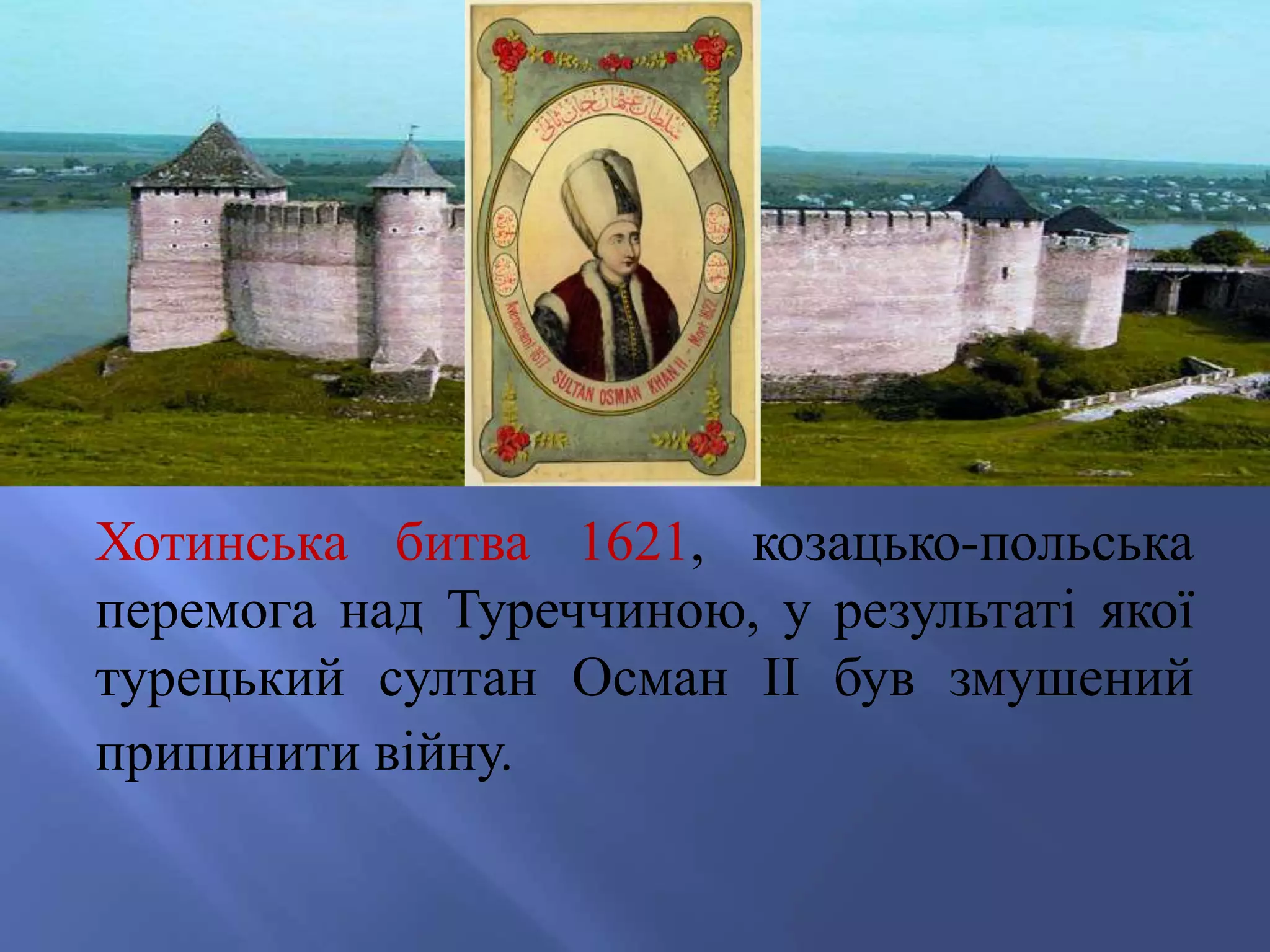 Хотинська битва 1621, козацько-польська 
перемога над Туреччиною, у результаті якої 
турецький султан Осман II був змушений 
припинити війну. 
 