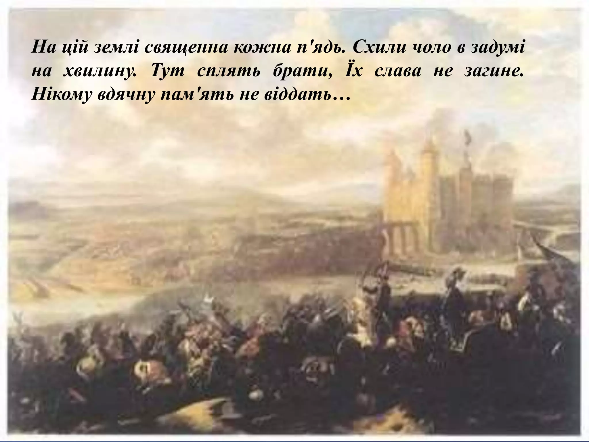 На цій землі священна кожна п'ядь. Схили чоло в задумі 
на хвилину. Тут сплять брати, Їх слава не загине. 
Нікому вдячну пам'ять не віддать… 
