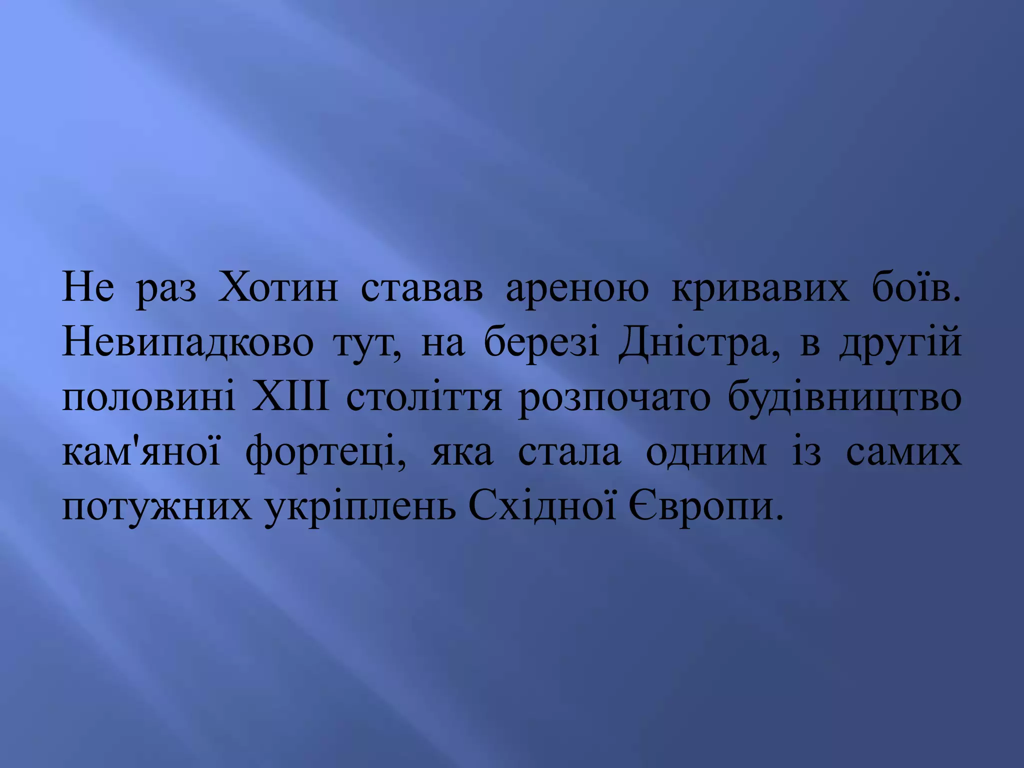 Не раз Хотин ставав ареною кривавих боїв. 
Невипадково тут, на березі Дністра, в другій 
половині ХІІІ століття розпочато будівництво 
кам'яної фортеці, яка стала одним із самих 
потужних укріплень Східної Європи. 
 