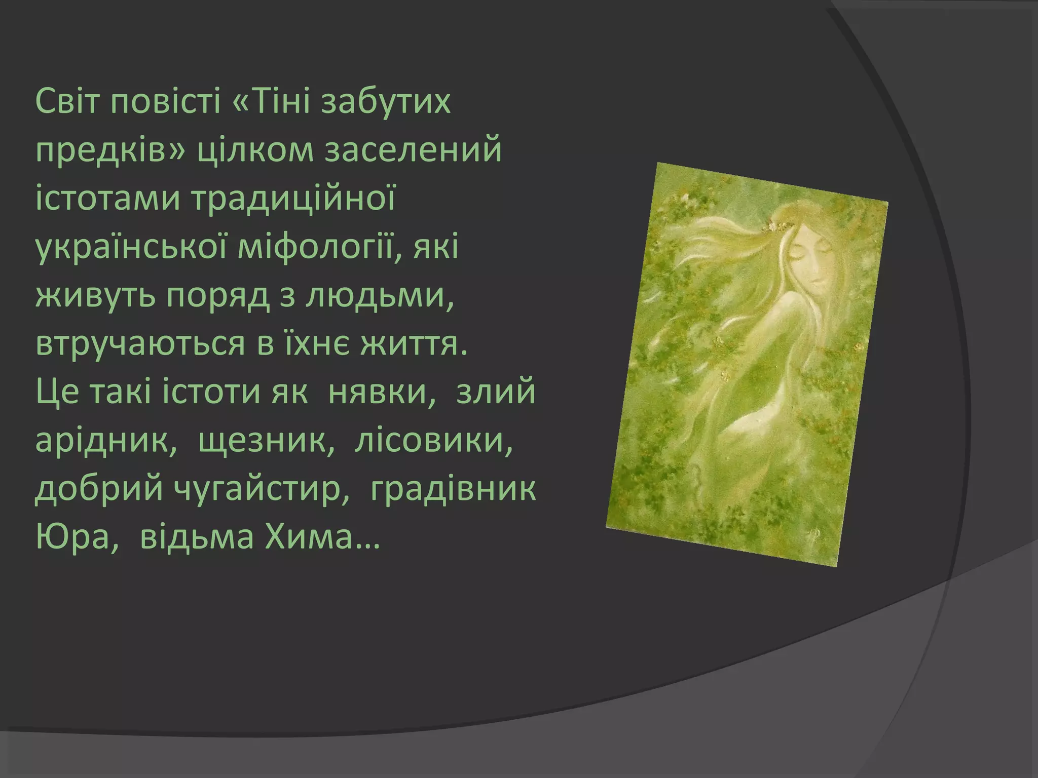 Світ повісті «Тіні забутих 
предків» цілком заселений 
істотами традиційної 
української міфології, які 
живуть поряд з людьми, 
втручаються в їхнє життя. 
Це такі істоти як нявки, злий 
арідник, щезник, лісовики, 
добрий чугайстир, градівник 
Юра, відьма Хима… 
 