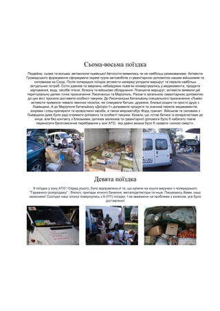 Сьома-восьма поїздка Подвійна, сьома та восьма, автоколони львівської Автосотні виявились чи не найбільш ризикованими. Активісти Громадського формування сформували окремі групи автомобілів з гуманітарною допомогою нашим військовим та силовикам на Сході. Після попередніх поїздок активісти наперед узгодили маршрут та перелік найбільш актуальних потреб. Сотні дзвінків та звернень небайдужих львів’ян конвертувались у медикаменти, продукти харчування, воду, засоби гігієни, білизну та військове обладнання. Плануючи маршрут, активісти виявили дві територіально далекі точки призначення: Лисичанськ та Маріуполь. Разом із загальною гуманітарною допомогою до цих міст просили доставити особисті пакунки. До Лисичанська батальйону спеціального призначення «Львів» активісти привезли чимало іменних посилок, які спакували батьки, дружини, близькі родичі та просто друзі з Львівщини. А до Маріуполя батальйону «Дніпро-1» доправили продукти та значний перелік медикаментів, зокрема і спец-препарати та кровоспинні засоби, а також мікроавтобус Форд транзит. Військові та силовики з Львівщини дуже були раді отримати допомогу та особисті пакунки. Казали, що готові битися із сепаратистами до кінця, але без контакту з близькими, дитячих малюнків та гуманітарної допомоги було б набагато тяжче переносити багатомісячне перебування у зоні АТО, яку давно можна було б назвати «зоною смерті». 
Девята поїздка 9 поїздка у зону АТО ! Серед усього, було відправлено й те, що купили на кошти виручені з попереднього "Гаражного розпродажу" : біноклі, прилади нічного бачення, металодетектори та інше. Пишаємось Вами, наші захисники! Сьогодні наші хлопці повернулись з 9 (!!!!!) поїздки. І не зважаючи на проблеми з колесом, усе було доставлено! 
 