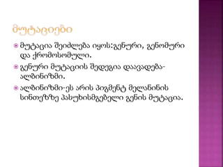  მუტაცია შეიძლება იყოს:გენური, გენომური 
და ქრომოსომული. 
 გენური მუტაციის შედეგია დაავადება– 
ალბინიზმი. 
 ალბინიზმი–ეს არის პიგმენტ მელანინის 
სინთეზზე პასუხისმგებელი გენის მუტაცია. 
 