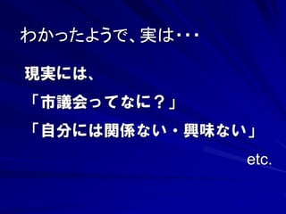 わかったようで、実は・・・ 
現実には、 
「市議会ってなに？」 
「自分には関係ない・興味ない」 
etc. 
 