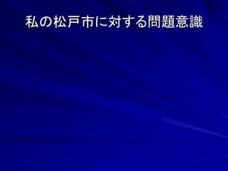 私の松戸市に対する問題意識 
 