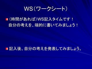 WS（ワークシート） 
（時間があれば）WS記入タイムです！ 
自分の考えを、端的に書いてみましょう！ 
記入後、自分の考えを発表してみましょう。 
 