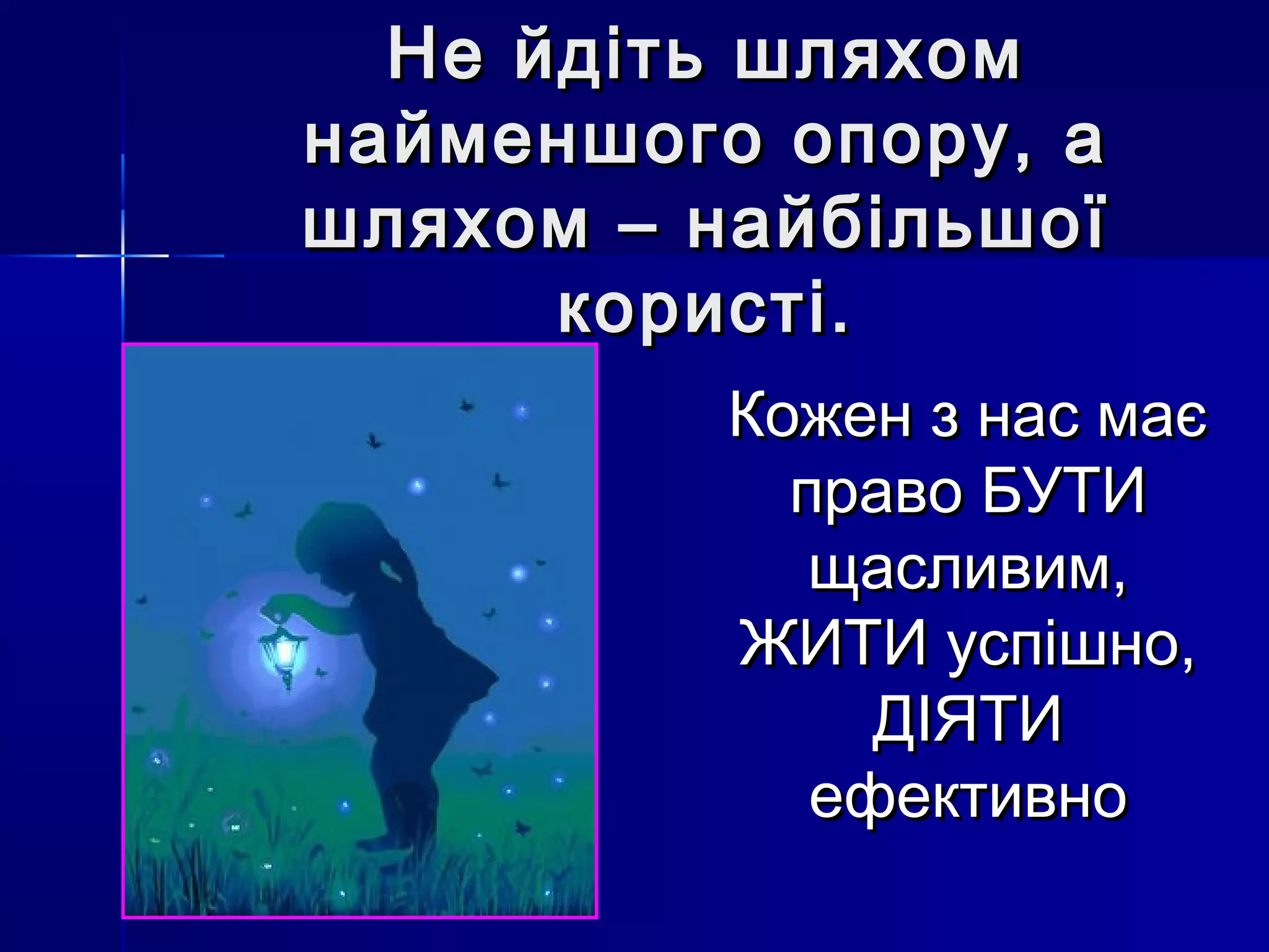 ННее ййддііттьь шшлляяххоомм 
ннааййммеенншшооггоо ооппоорруу,, аа 
шшлляяххоомм –– ннааййббііллььшшооїї 
ккооррииссттіі.. 
ККоожжеенн зз ннаасс ммааєє 
ппррааввоо ББУУТТИИ 
щщаассллииввиимм,, 
ЖЖИИТТИИ ууссппіішшнноо,, 
ДДІІЯЯТТИИ 
ееффееккттииввнноо 
 