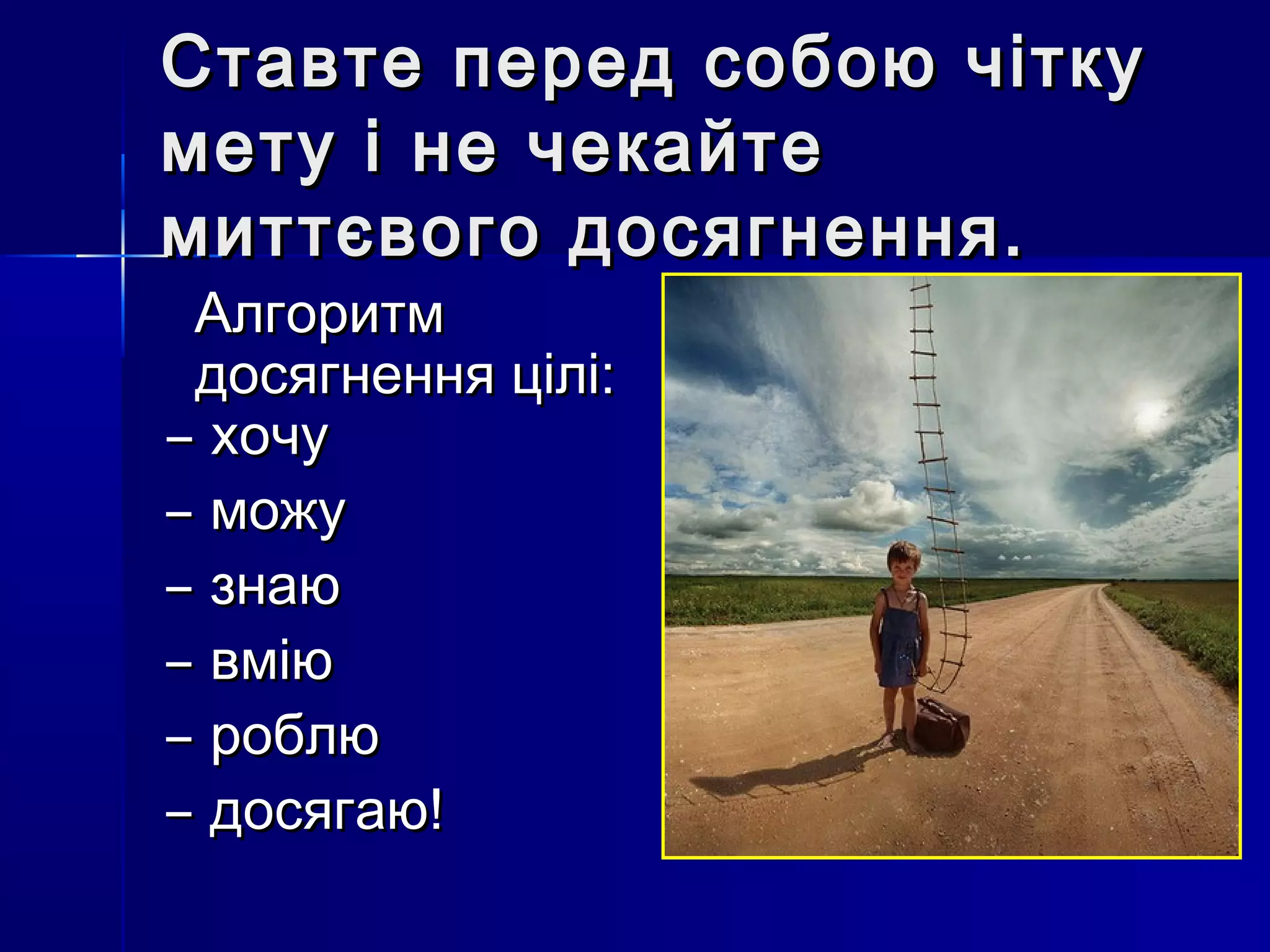 Ставте ппеерреедд ссооббооюю ччііттккуу 
ммееттуу іі ннее ччееккааййттее 
ммииттттєєввооггоо ддооссяяггннеенннняя.. 
ААллггооррииттмм 
ддооссяяггннеенннняя цціілліі:: 
̶ ххооччуу 
̶ ̶ммоожжуу 
̶ ̶ззннааюю 
̶ ̶ввммііюю 
̶ ̶ррооббллюю 
̶ ̶ддооссяяггааюю!! 
 