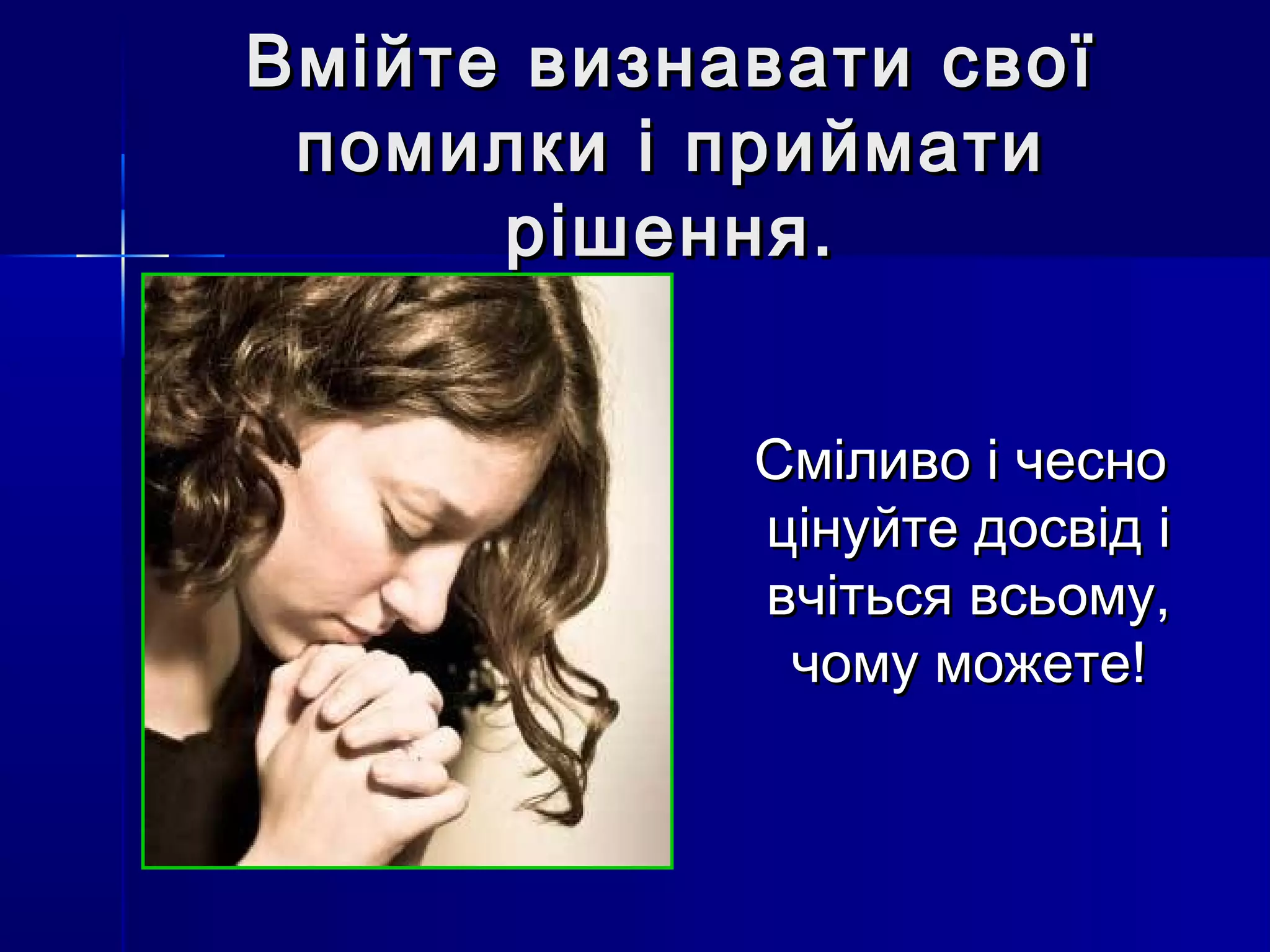 Вмійте ввииззннааввааттии ссввооїї 
ппооммииллккии іі ппррииййммааттии 
рріішшеенннняя.. 
ССммііллииввоо іі ччеесснноо 
ццііннууййттее ддооссввіідд іі 
ввччііттььссяя ввссььооммуу,, 
ччооммуу ммоожжееттее!! 
 