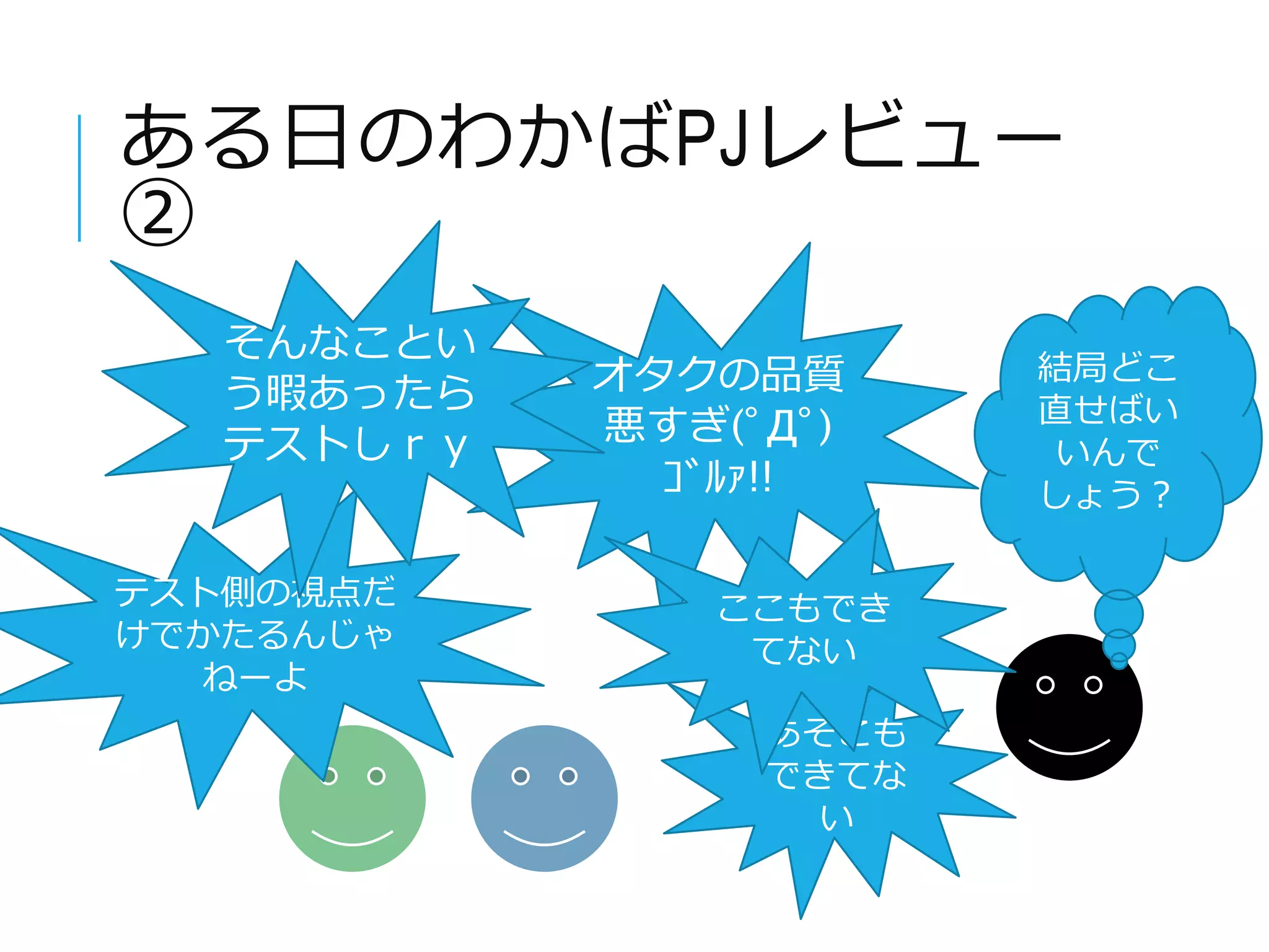 ある日のわかばPJレビュー 
② 
オタクの品質 
悪すぎ(ﾟДﾟ) 
ｺﾞﾙｧ!! 
あそこも 
できてな 
い 
テスト側の視点だ 
けでかたるんじゃ 
ねーよ 
ここもでき 
てない 
結局どこ 
直せばい 
いんで 
しょう？ 
そんなことい 
う暇あったら 
テストしｒｙ 
 