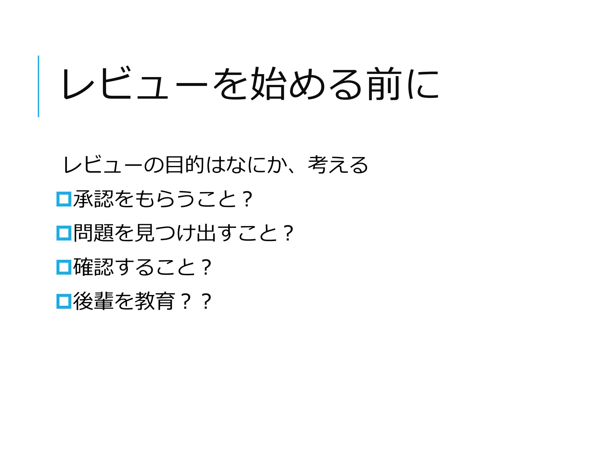 レビューを始める前に 
レビューの目的はなにか、考える 
承認をもらうこと？ 
問題を見つけ出すこと？ 
確認すること？ 
後輩を教育？？ 
 