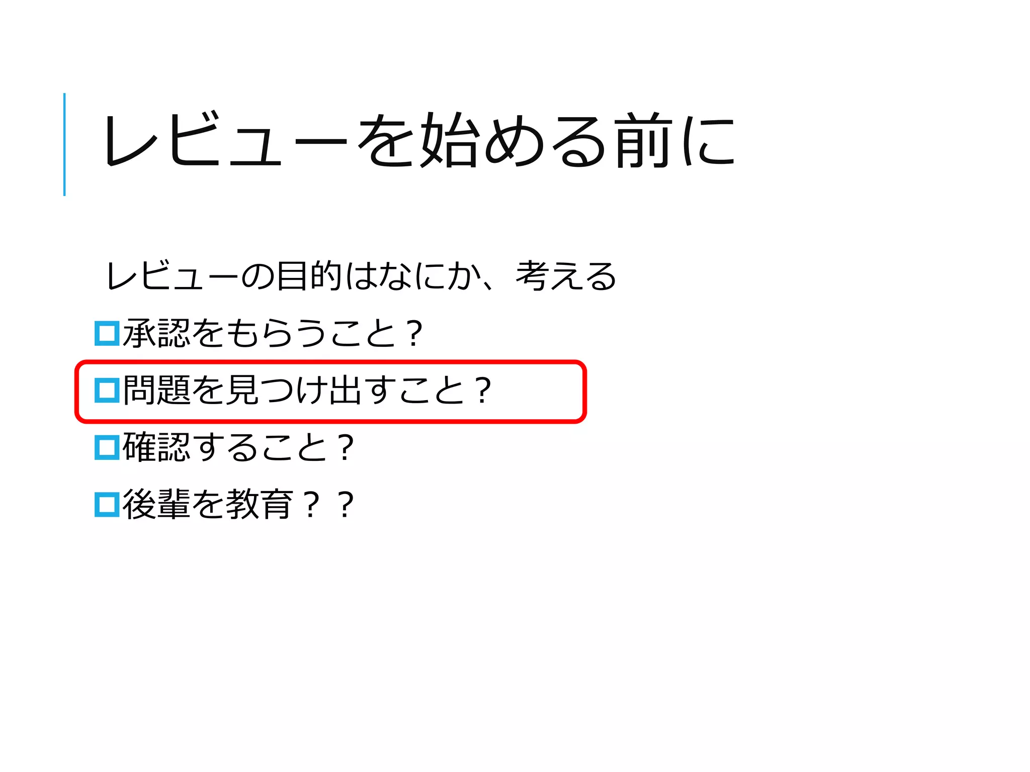 レビューを始める前に 
レビューの目的はなにか、考える 
承認をもらうこと？ 
問題を見つけ出すこと？ 
確認すること？ 
後輩を教育？？ 
 