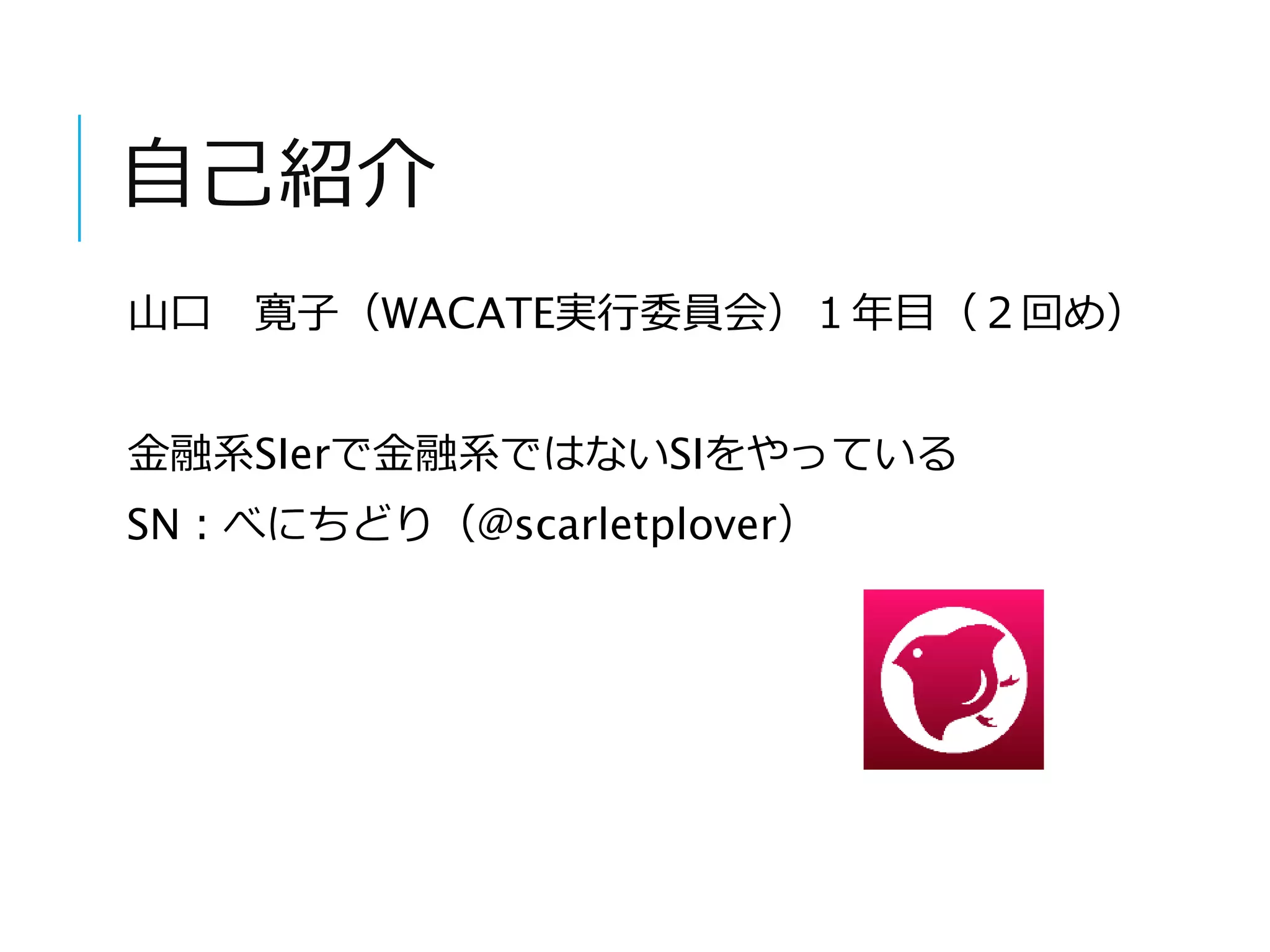 自己紹介 
山口寛子（WACATE実行委員会）１年目（２回め） 
金融系SIerで金融系ではないSIをやっている 
SN：べにちどり（@scarletplover） 
 