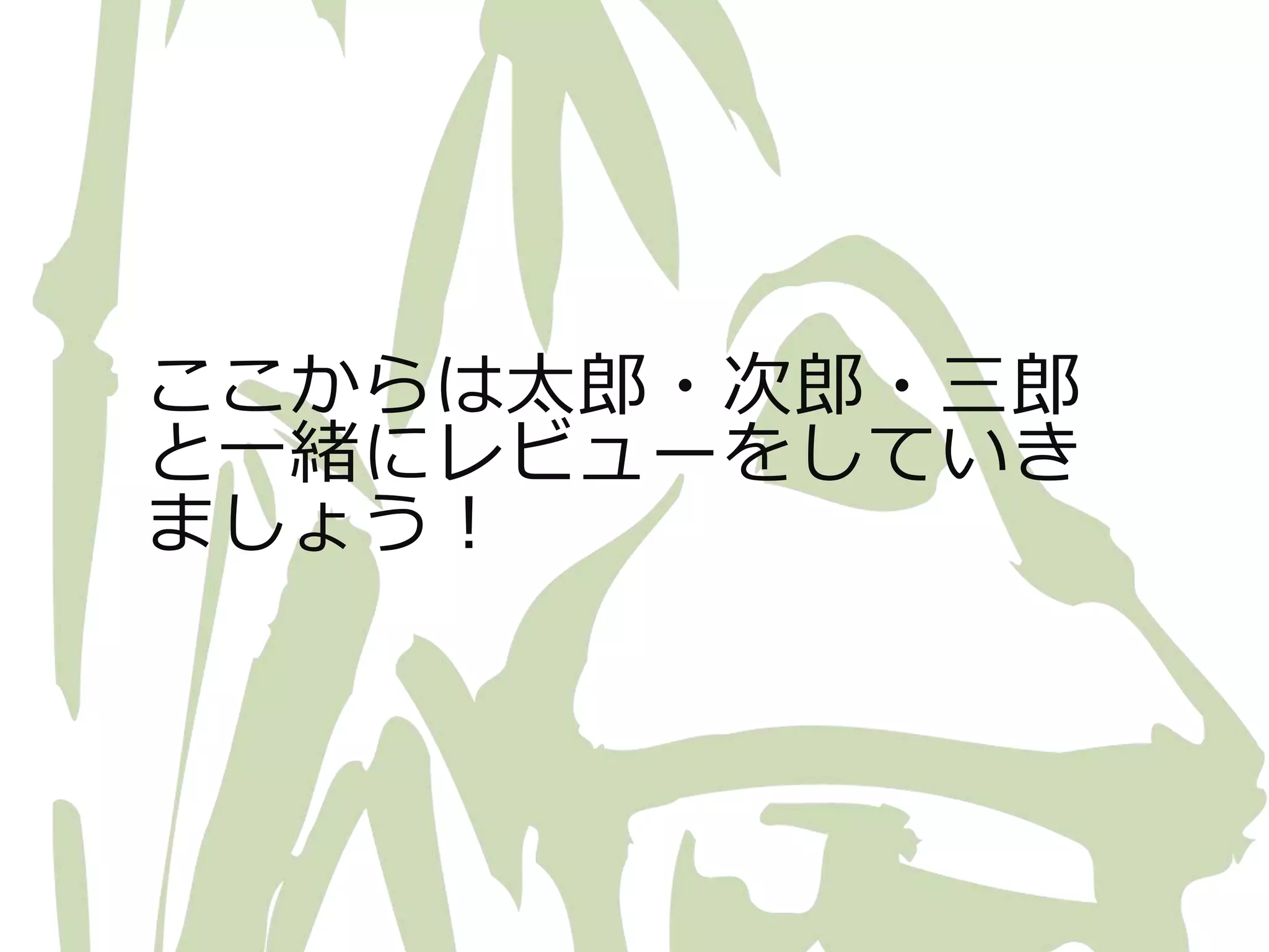 ここからは太郎・次郎・三郎 
と一緒にレビューをしていき 
ましょう！ 
 