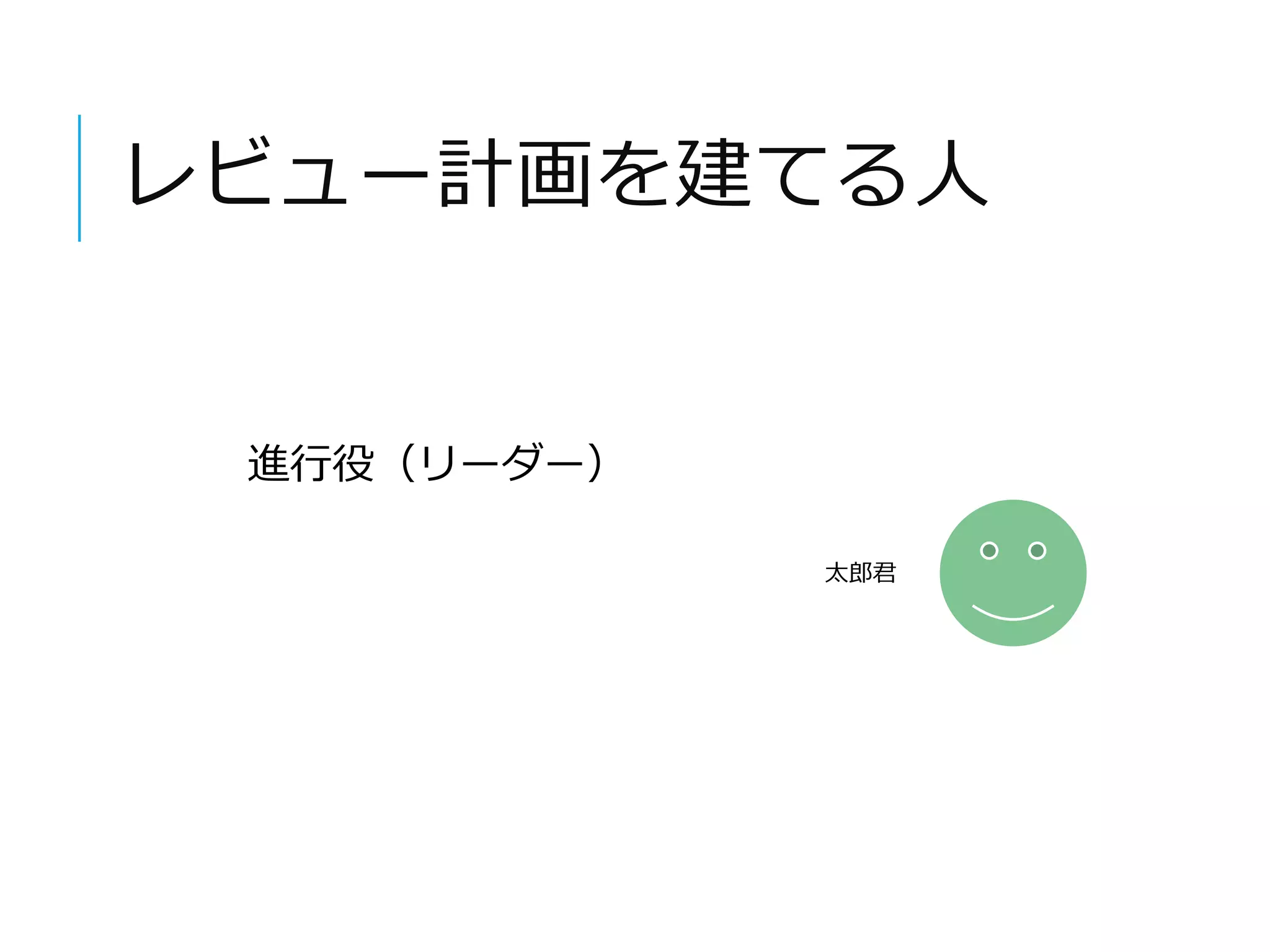 レビュー計画を建てる人 
太郎君 
進行役（リーダー） 
 