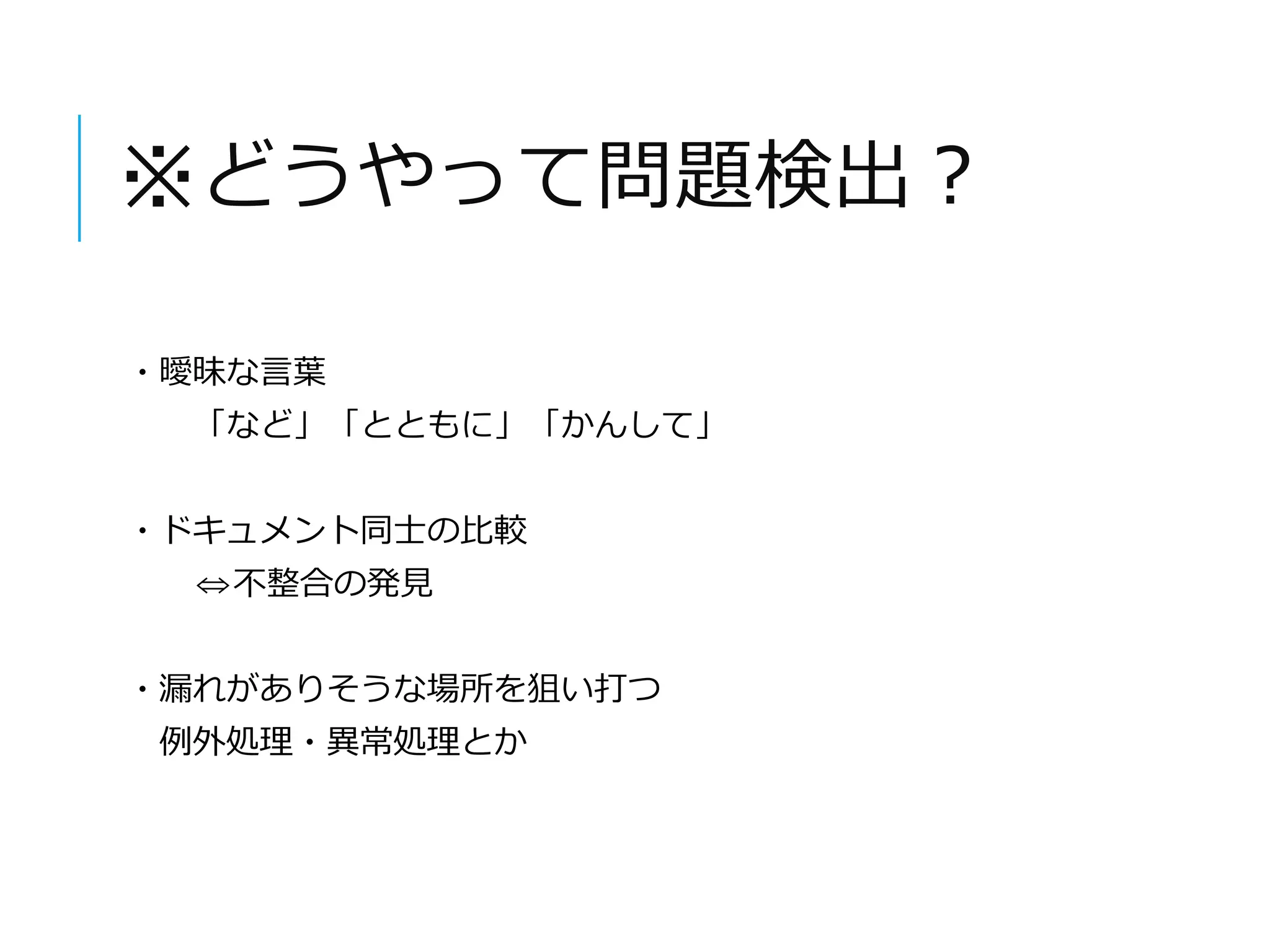 ※どうやって問題検出？ 
・曖昧な言葉 
「など」「とともに」「かんして」 
・ドキュメント同士の比較 
⇔不整合の発見 
・漏れがありそうな場所を狙い打つ 
例外処理・異常処理とか 
 