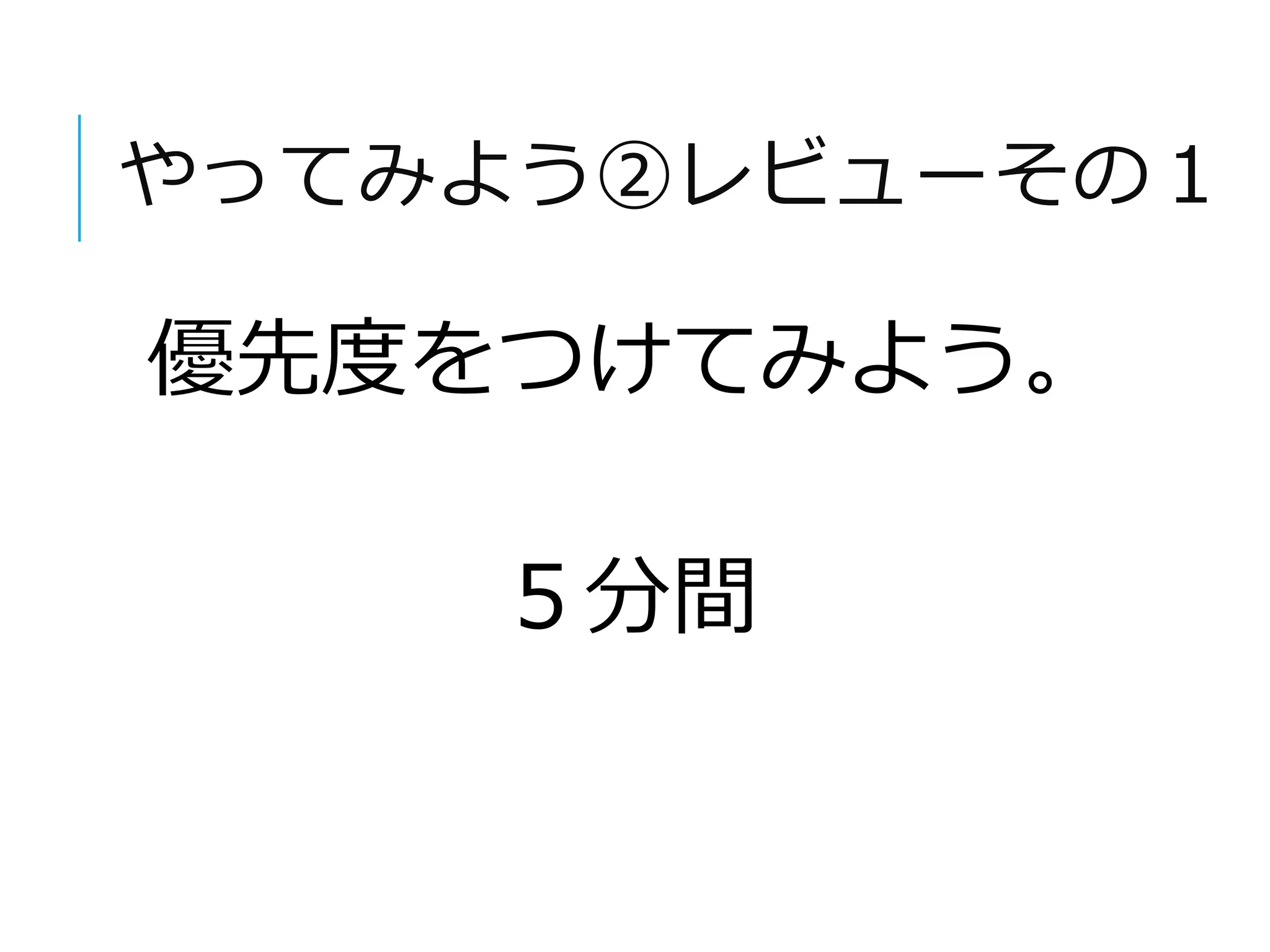 やってみよう②レビューその１ 
優先度をつけてみよう。 
５分間 
 
