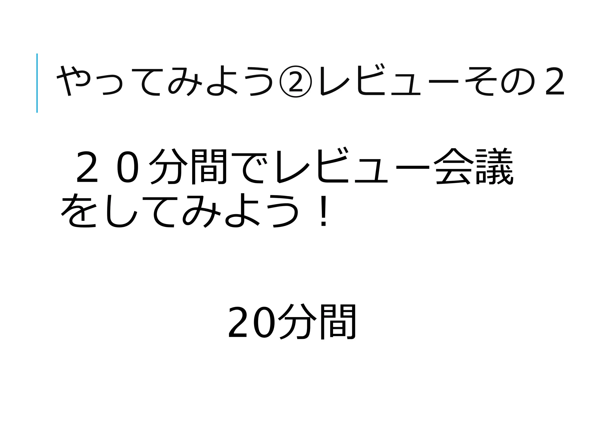 やってみよう②レビューその２ 
２０分間でレビュー会議 
をしてみよう！ 
20分間 
 