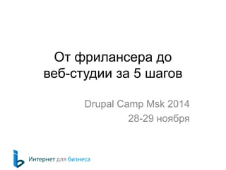 От фрилансера до 
веб-студии за 5 шагов 
Drupal Camp Msk 2014 
28-29 ноября 
 