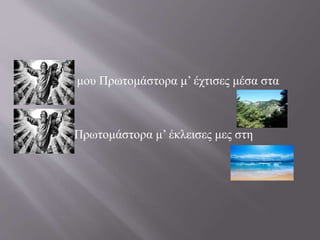 μου Πρωτομάστορα μ’ έχτισες μέσα στα 
μου Πρωτομάστορα μ’ έκλεισες μες στη 
 