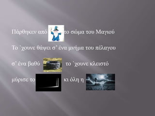 Πάρθηκεν από το σώμα του Μαγιού 
Το `χουνε θάψει σ’ ένα μνήμα του πέλαγου 
σ’ ένα βαθύ το `χουνε κλειστό 
μύρισε το κι όλη η 
 