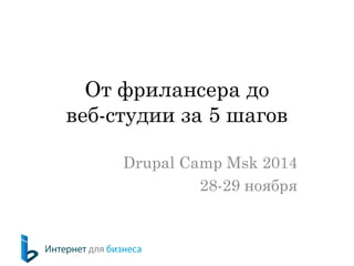 От фрилансера до веб-студии за 5 шагов 
Drupal Camp Msk 2014 
28-29 ноября  