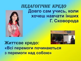 ПЕДАГОГІЧНЕ КРЕДО 
Довго сам учись, коли 
хочеш навчати інших 
Г. Сковорода 
Життєве кредо: 
«Всі перемоги починаються 
з ...