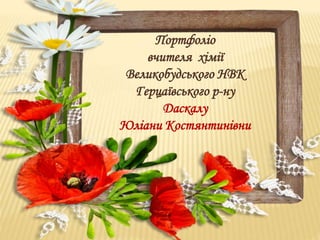 Портфоліо 
вчителя хімії 
Великобудського НВК 
Герцаївського р-ну 
Даскалу 
Юліани Костянтинівни 
 