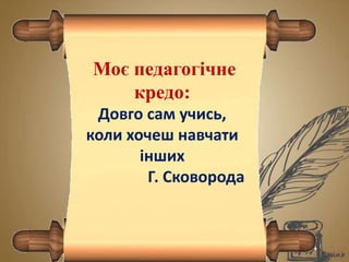 Моє педагогічне 
кредо: 
Довго сам учись, 
коли хочеш навчати 
інших 
Г. Сковорода 
 