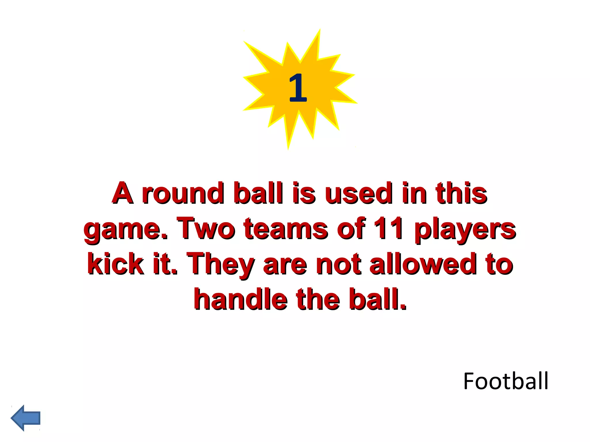 1 
AA rroouunndd bbaallll iiss uusseedd iinn tthhiiss 
ggaammee.. TTwwoo tteeaammss ooff 1111 ppllaayyeerrss 
kkiicckk iitt.. TThheeyy aarree nnoott aalllloowweedd ttoo 
hhaannddllee tthhee bbaallll.. 
Football 
 