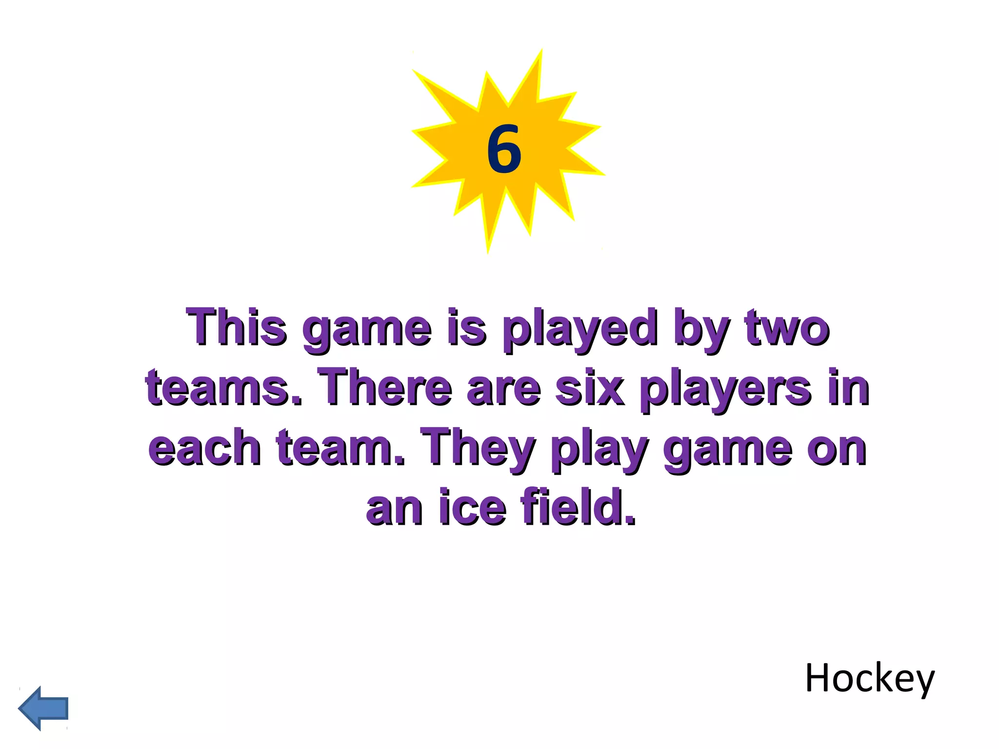 6 
TThhiiss ggaammee iiss ppllaayyeedd bbyy ttwwoo 
tteeaammss.. TThheerree aarree ssiixx ppllaayyeerrss iinn 
eeaacchh tteeaamm.. TThheeyy ppllaayy ggaammee oonn 
aann iiccee ffiieelldd.. 
Hockey 
 