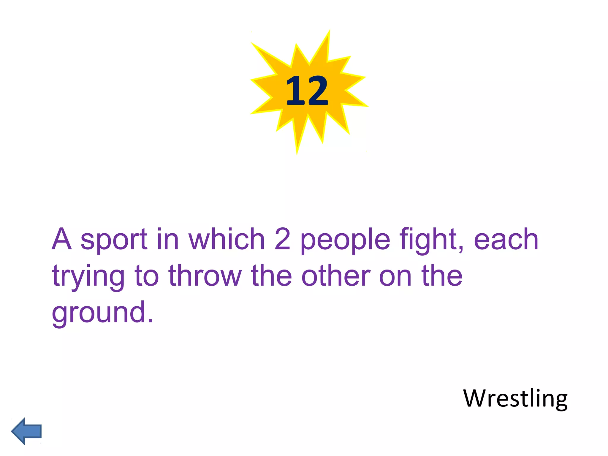 12 
A sport in which 2 people fight, each 
trying to throw the other on the 
ground. 
Wrestling 
 