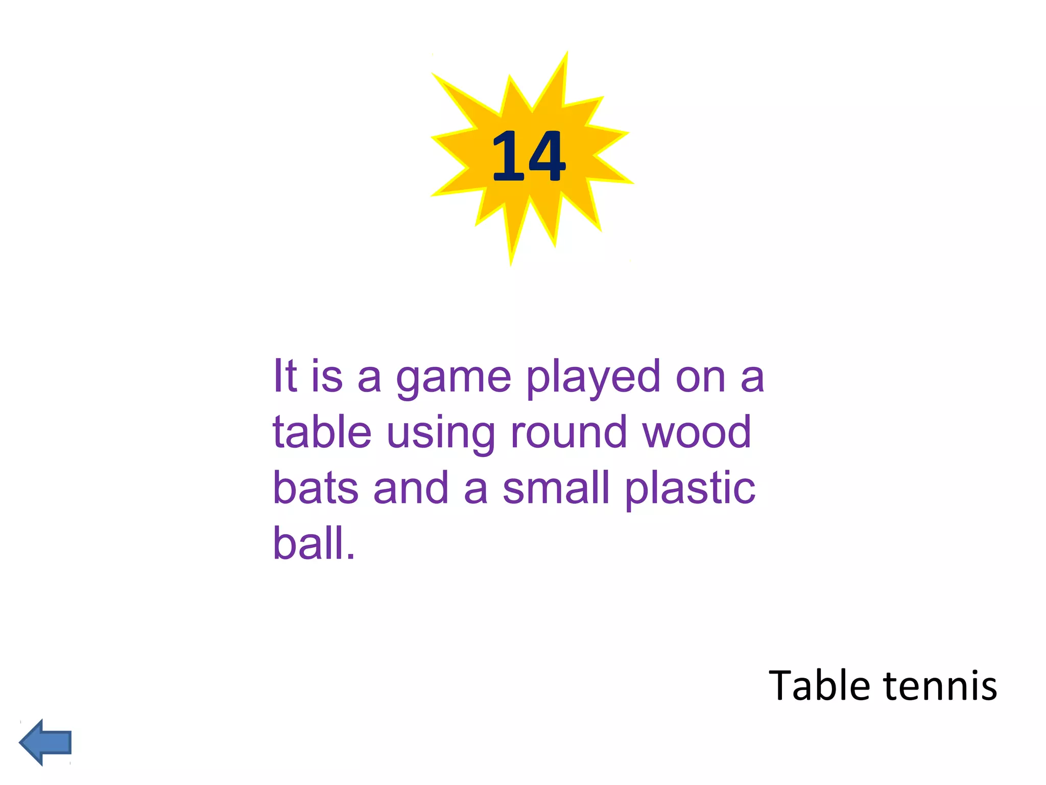 14 
Table tennis 
It is a game played on a 
table using round wood 
bats and a small plastic 
ball. 
 