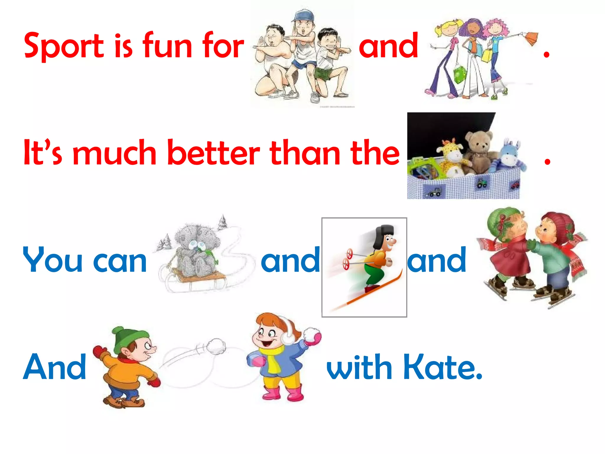 Sport is fun for boys and girls . 
It’s much better than the toys . 
You can sledge and ski and skate 
And play snowballs with Kate. 
 