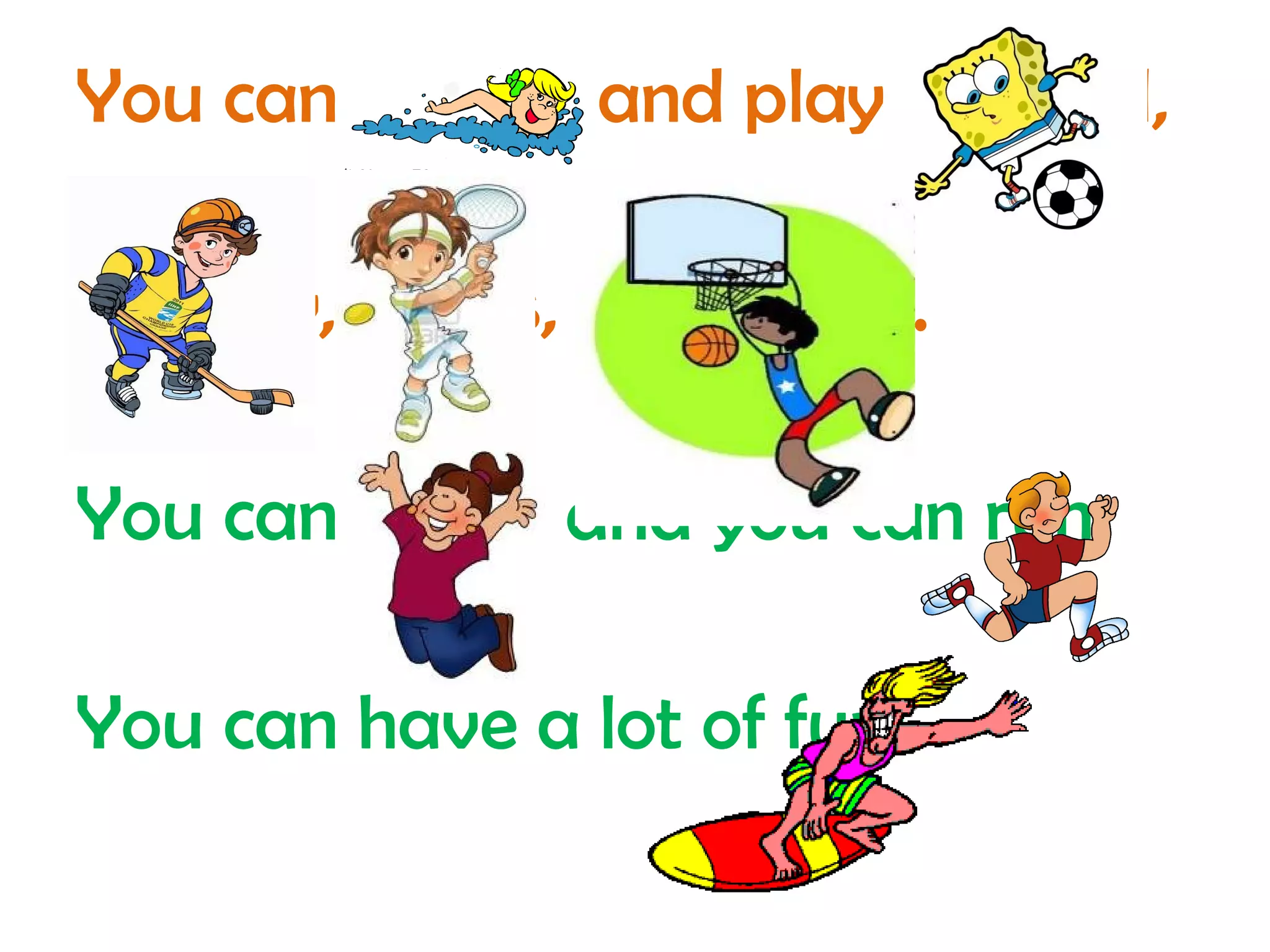 You can swim and play football, 
Hockey, tennis, basketball. 
You can jump and you can run 
You can have a lot of fun! 
 