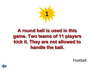 1 
AA rroouunndd bbaallll iiss uusseedd iinn tthhiiss 
ggaammee.. TTwwoo tteeaammss ooff 1111 ppllaayyeerrss 
kkiicckk iitt.. TThheeyy aarree nnoott aalllloowweedd ttoo 
hhaannddllee tthhee bbaallll.. 
Football 
 