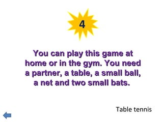 4 
YYoouu ccaann ppllaayy tthhiiss ggaammee aatt 
hhoommee oorr iinn tthhee ggyymm.. YYoouu nneeeedd 
aa ppaarrttnneerr,, aa ttaabbllee,, aa ssmmaallll bbaallll,, 
aa nneett aanndd ttwwoo ssmmaallll bbaattss.. 
Table tennis 
 