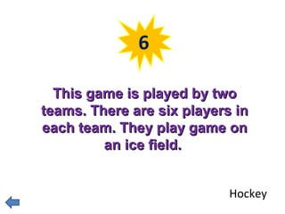 6 
TThhiiss ggaammee iiss ppllaayyeedd bbyy ttwwoo 
tteeaammss.. TThheerree aarree ssiixx ppllaayyeerrss iinn 
eeaacchh tteeaamm.. TThheeyy ppllaayy ggaammee oonn 
aann iiccee ffiieelldd.. 
Hockey 
 