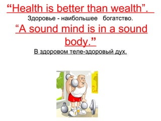 “Health is better than wealth”. 
Здоровье - наибольшее богатство. 
“A sound mind is in a sound 
body.” 
В здоровом теле-здоровый дух. 
 