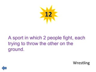 12 
A sport in which 2 people fight, each 
trying to throw the other on the 
ground. 
Wrestling 
 