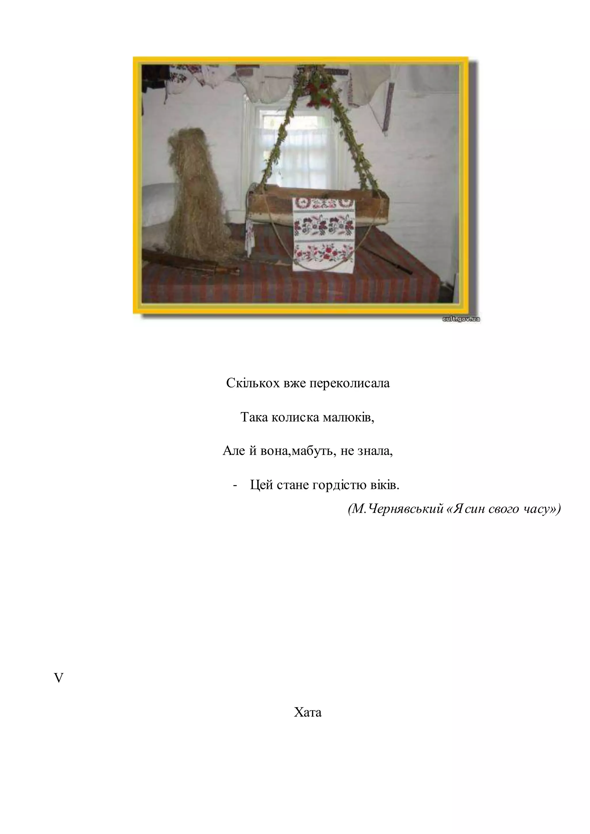 Скількох вже переколисала 
Така колиска малюків, 
Але й вона,мабуть, не знала, 
- Цей стане гордістю віків. 
(М.Чернявський «Я син свого часу») 
V 
Хата 
 