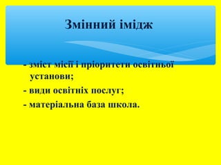 Змінний імідж 
- зміст місії і пріоритети освітньої 
установи; 
- види освітніх послуг; 
- матеріальна база школа. 
 