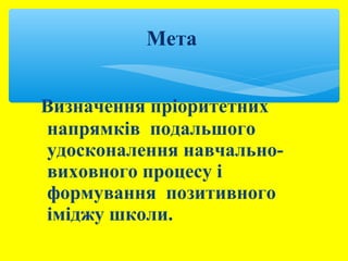 Мета 
Визначення пріоритетних 
напрямків подальшого 
удосконалення навчально- 
виховного процесу і 
формування позитивного 
іміджу школи. 
 