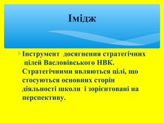 Імідж 
* Інструмент досягнення стратегічних 
цілей Васловівського НВК. 
Стратегічними являються цілі, що 
стосуються основних сторін 
діяльності школи і зорієнтовані на 
перспективу. 
 