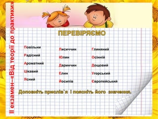 ІІ екзамен–«Від теорії до практики» 
Повільни 
Радісний 
Ароматний 
Цікавий 
Ясний 
Лисиччин 
Юлин 
Даринчин 
Елин 
Йосипів 
Глиняний 
Осінній 
Дощовий 
Угорський 
Європейський 
 
