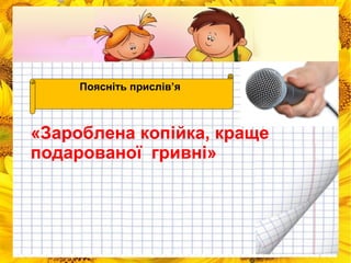 Поясніть прислів’я 
«Зароблена копійка, краще 
подарованої гривні» 
 