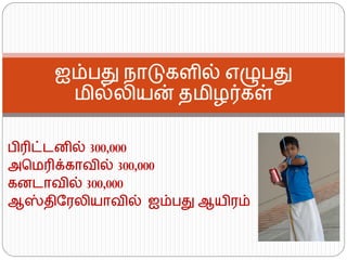 பிரிட்டனில் 300,000 
அபமரிக்ைொவில் 300,000 
ைனடொவில் 300,000 
ஆஸ்திரேலியொவில் ஐம்பது ஆயிேம் 
ஐம்பது நொடுைளில் எழுபது மில்லியன் தமிழர்ைள்  
