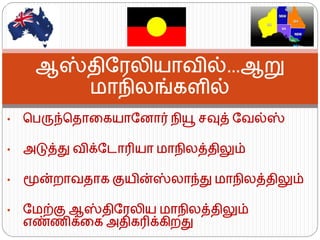 •பபருந்பதொகையொரனொர் நியூ சவுத் ரவல்ஸ் •அடுத்து விக்ரடொரியொ மொநிலத்திலும் •மூன்றொவதொை குயின்ஸ்லொந்து மொநிலத்திலும் •ரமற்கு ஆஸ்திரேலிய மொநிலத்திலும் எண்ணிக்கை அதிைரிக்ைிறது 
ஆஸ்திரேலியொவில்…ஆறு மொநிலங்ைளில்  