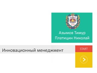 Азымов Тимур 
Платицин Николай 
Инновационный менеджмент START 
 